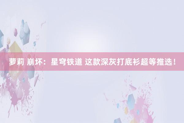 萝莉 崩坏：星穹铁道 这款深灰打底衫超等推选！