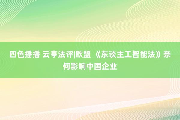 四色播播 云亭法评|欧盟 《东谈主工智能法》奈何影响中国企业