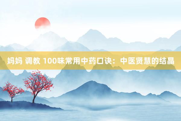 妈妈 调教 100味常用中药口诀：中医贤慧的结晶