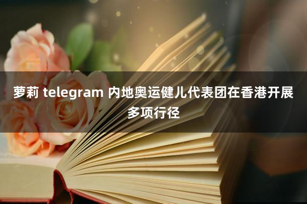 萝莉 telegram 内地奥运健儿代表团在香港开展多项行径