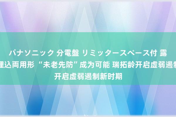 パナソニック 分電盤 リミッタースペース付 露出・半埋込両用形 “未老先防”成为可能 瑞拓龄开启虚弱遏制新时期