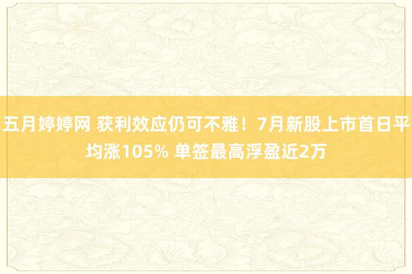 五月婷婷网 获利效应仍可不雅！7月新股上市首日平均涨105% 单签最高浮盈近2万