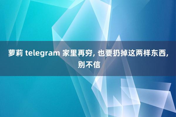 萝莉 telegram 家里再穷， 也要扔掉这两样东西， 别不信