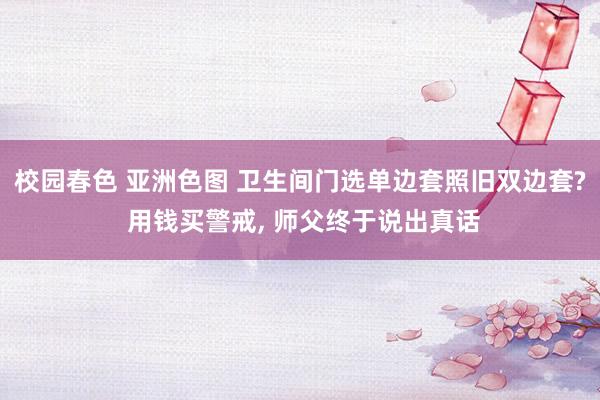 校园春色 亚洲色图 卫生间门选单边套照旧双边套? 用钱买警戒， 师父终于说出真话