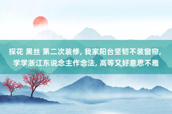 探花 黑丝 第二次装修， 我家阳台坚韧不装窗帘， 学学浙江东说念主作念法， 高等又好意思不雅