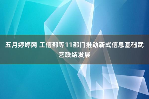 五月婷婷网 工信部等11部门推动新式信息基础武艺联结发展