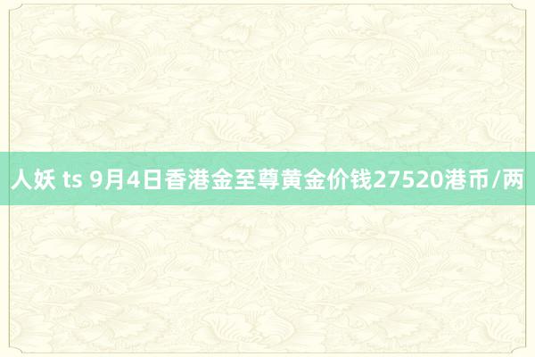 人妖 ts 9月4日香港金至尊黄金价钱27520港币/两