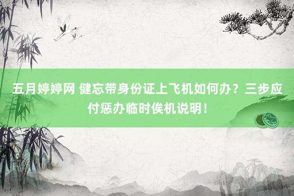 五月婷婷网 健忘带身份证上飞机如何办？三步应付惩办临时俟机说明！