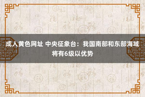 成人黄色网址 中央征象台：我国南部和东部海域将有6级以优势