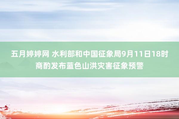 五月婷婷网 水利部和中国征象局9月11日18时商酌发布蓝色山洪灾害征象预警