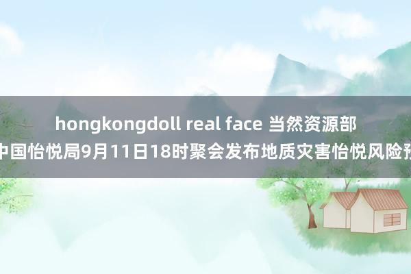 hongkongdoll real face 当然资源部与中国怡悦局9月11日18时聚会发布地质灾害怡悦风险预警