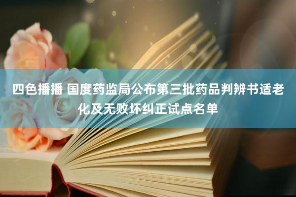 四色播播 国度药监局公布第三批药品判辨书适老化及无败坏纠正试点名单