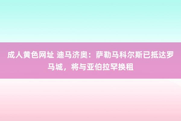 成人黄色网址 迪马济奥：萨勒马科尔斯已抵达罗马城，将与亚伯拉罕换租