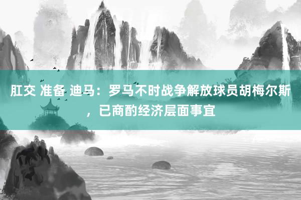 肛交 准备 迪马：罗马不时战争解放球员胡梅尔斯，已商酌经济层面事宜