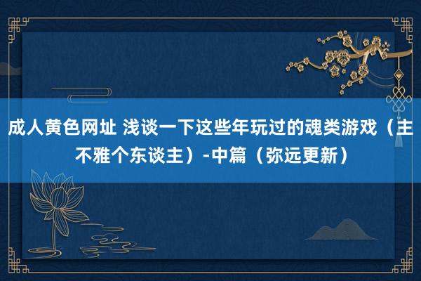 成人黄色网址 浅谈一下这些年玩过的魂类游戏（主不雅个东谈主）-中篇（弥远更新）