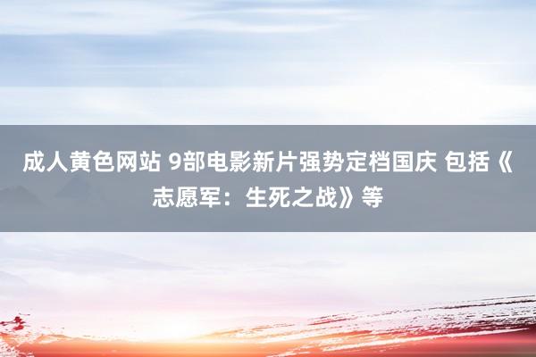 成人黄色网站 9部电影新片强势定档国庆 包括《志愿军：生死之战》等