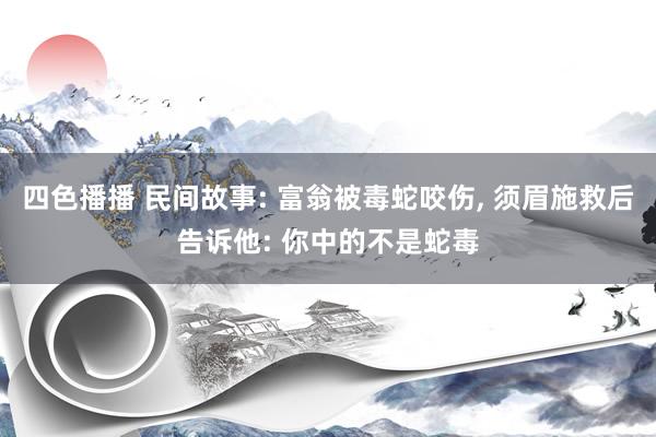 四色播播 民间故事: 富翁被毒蛇咬伤， 须眉施救后告诉他: 你中的不是蛇毒