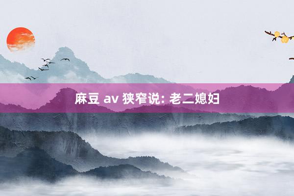 麻豆 av 狭窄说: 老二媳妇