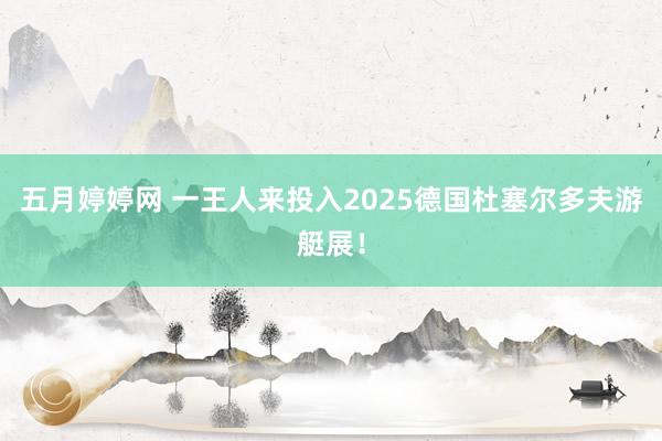 五月婷婷网 一王人来投入2025德国杜塞尔多夫游艇展！