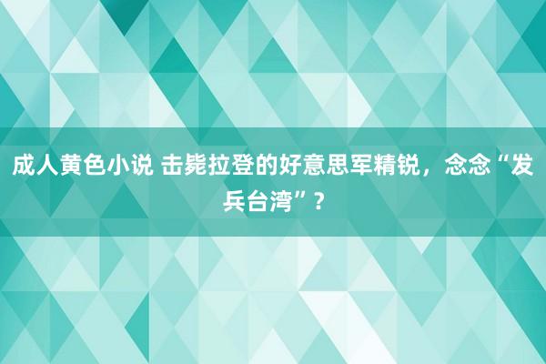 成人黄色小说 击毙拉登的好意思军精锐，念念“发兵台湾”？