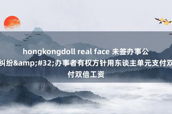 hongkongdoll real face 未签办事公约激发纠纷&#32;办事者有权方针用东谈主单元支付双倍工资