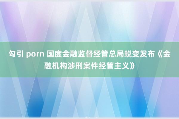 勾引 porn 国度金融监督经管总局蜕变发布《金融机构涉刑案件经管主义》