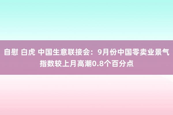 自慰 白虎 中国生意联接会：9月份中国零卖业景气指数较上月高潮0.8个百分点