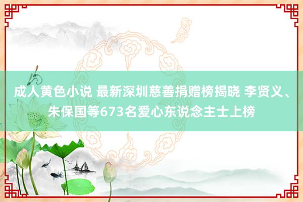 成人黄色小说 最新深圳慈善捐赠榜揭晓 李贤义、朱保国等673名爱心东说念主士上榜