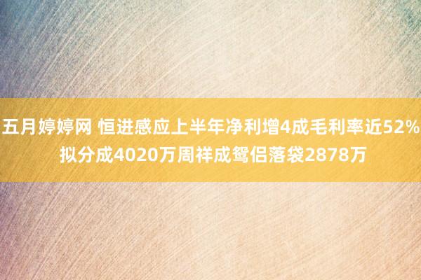 五月婷婷网 恒进感应上半年净利增4成毛利率近52% 拟分成4020万周祥成鸳侣落袋2878万