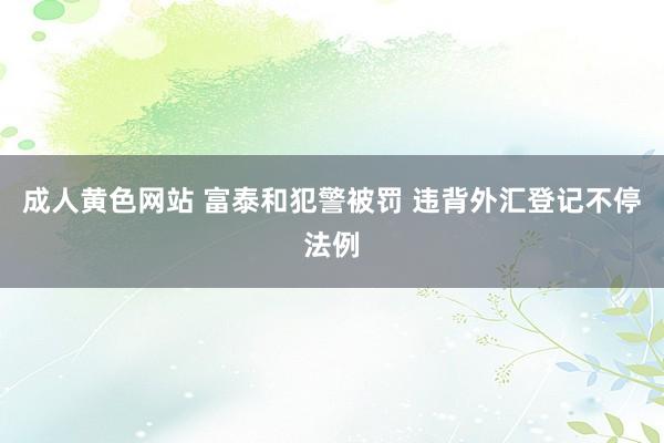 成人黄色网站 富泰和犯警被罚 违背外汇登记不停法例