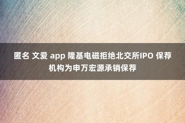 匿名 文爱 app 隆基电磁拒绝北交所IPO 保荐机构为申万宏源承销保荐