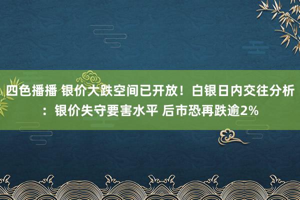 四色播播 银价大跌空间已开放！白银日内交往分析：银价失守要害水平 后市恐再跌逾2%