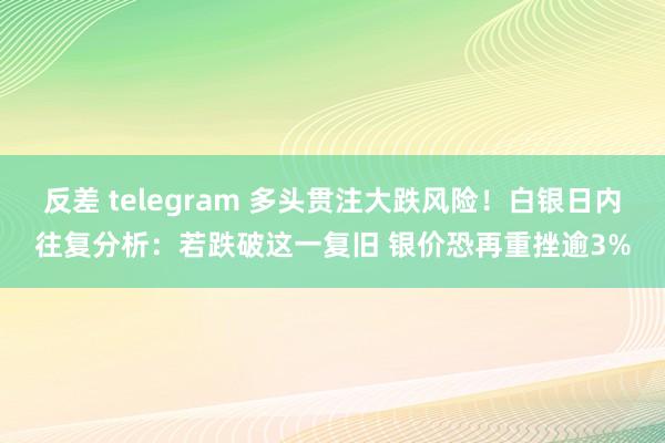 反差 telegram 多头贯注大跌风险！白银日内往复分析：若跌破这一复旧 银价恐再重挫逾3%