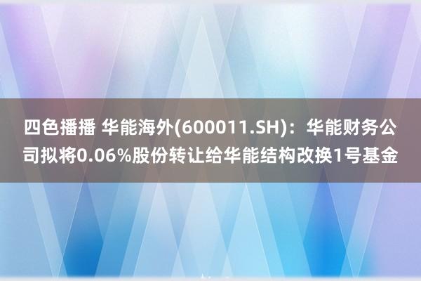 四色播播 华能海外(600011.SH)：华能财务公司拟将0.06%股份转让给华能结构改换1号基金