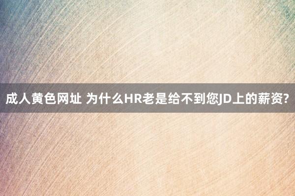 成人黄色网址 为什么HR老是给不到您JD上的薪资?