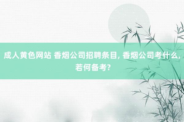 成人黄色网站 香烟公司招聘条目， 香烟公司考什么， 若何备考?