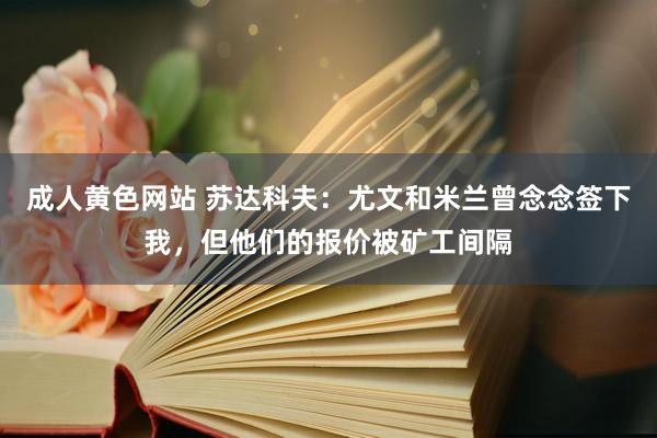 成人黄色网站 苏达科夫：尤文和米兰曾念念签下我，但他们的报价被矿工间隔