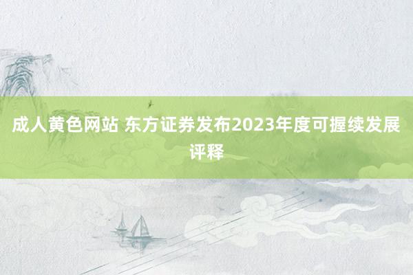 成人黄色网站 东方证券发布2023年度可握续发展评释