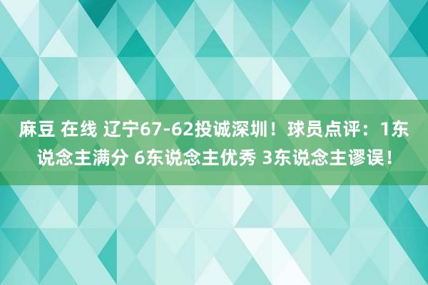 麻豆 在线 辽宁67-62投诚深圳！球员点评：1东说念主满分 6东说念主优秀 3东说念主谬误！