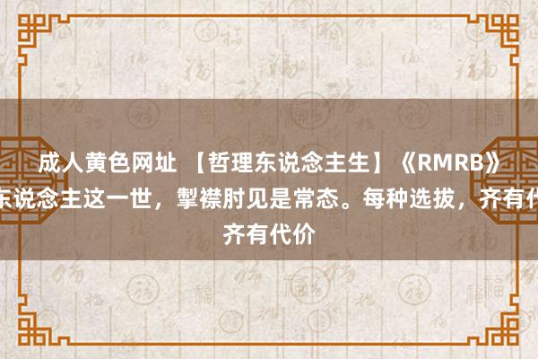 成人黄色网址 【哲理东说念主生】《RMRB》：东说念主这一世，掣襟肘见是常态。每种选拔，齐有代价