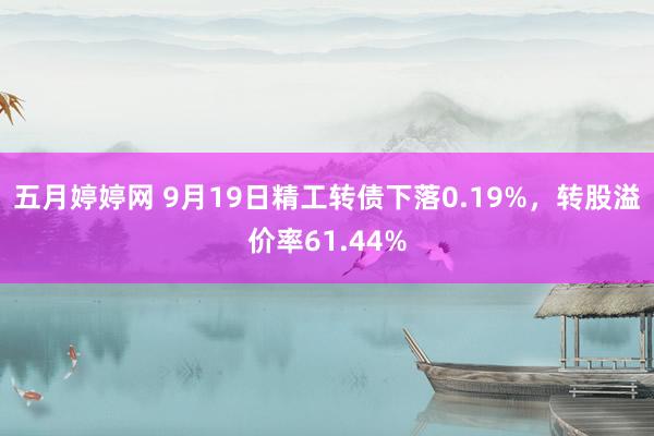 五月婷婷网 9月19日精工转债下落0.19%，转股溢价率61.44%