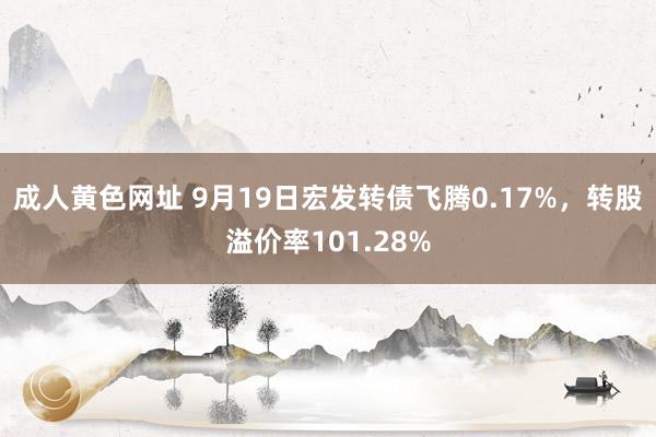 成人黄色网址 9月19日宏发转债飞腾0.17%，转股溢价率101.28%