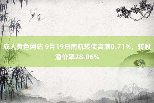 成人黄色网站 9月19日南航转债高潮0.71%，转股溢价率28.06%