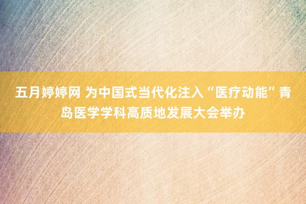 五月婷婷网 为中国式当代化注入“医疗动能”青岛医学学科高质地发展大会举办