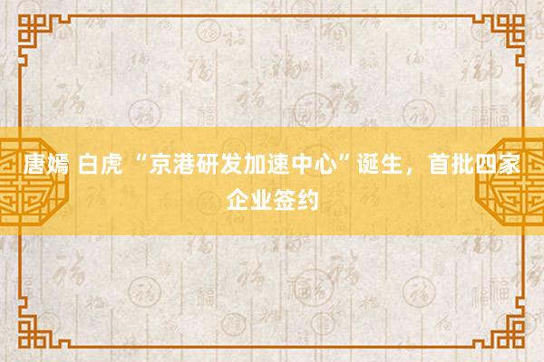 唐嫣 白虎 “京港研发加速中心”诞生，首批四家企业签约