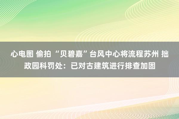 心电图 偷拍 “贝碧嘉”台风中心将流程苏州 拙政园科罚处：已对古建筑进行排查加固