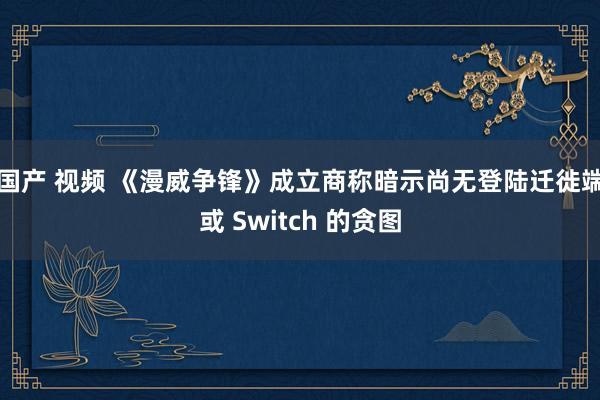 国产 视频 《漫威争锋》成立商称暗示尚无登陆迁徙端或 Switch 的贪图