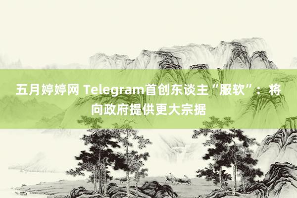 五月婷婷网 Telegram首创东谈主“服软”：将向政府提供更大宗据