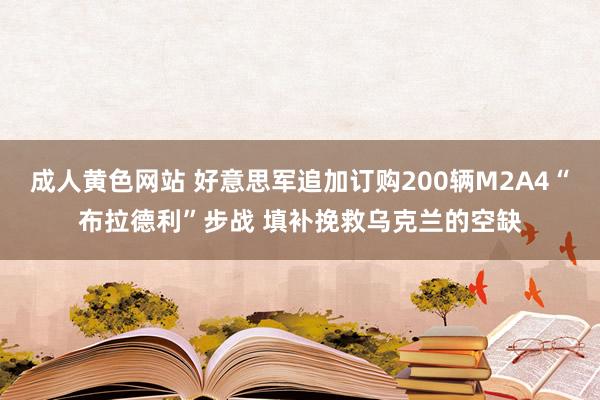 成人黄色网站 好意思军追加订购200辆M2A4“布拉德利”步战 填补挽救乌克兰的空缺