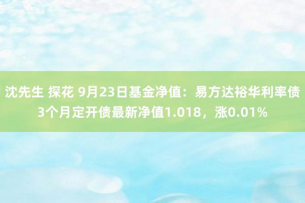 沈先生 探花 9月23日基金净值：易方达裕华利率债3个月定开债最新净值1.018，涨0.01%